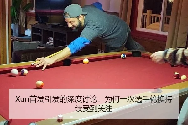 Xun首发引发的深度讨论：为何一次选手轮换持续受到关注 - Crown Sports